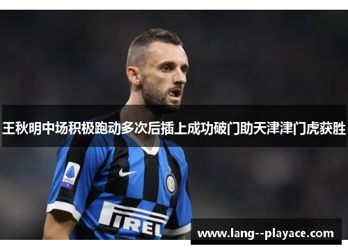 王秋明中场积极跑动多次后插上成功破门助天津津门虎获胜 王秋明中场积极跑动多次后插上成功破门助天津津门虎获胜