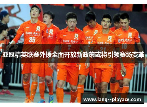 亚冠精英联赛外援全面开放新政策或将引领赛场变革