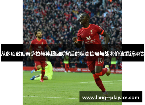 从多项数据看萨拉赫英超回暖背后的状态信号与战术价值重新评估