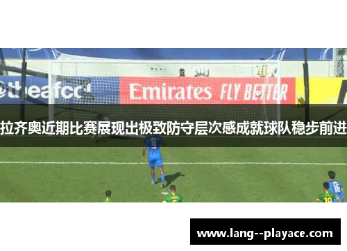 拉齐奥近期比赛展现出极致防守层次感成就球队稳步前进