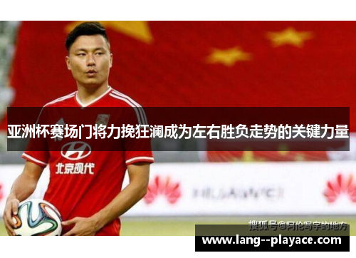 亚洲杯赛场门将力挽狂澜成为左右胜负走势的关键力量