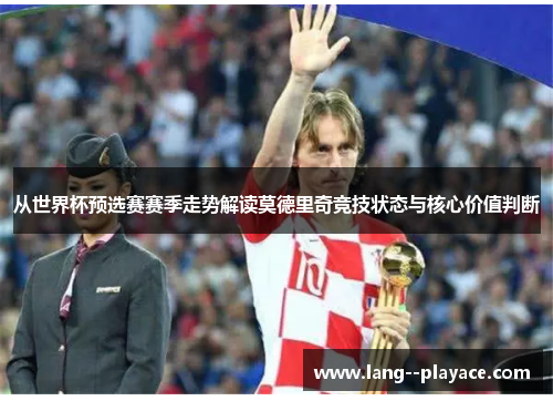 从世界杯预选赛赛季走势解读莫德里奇竞技状态与核心价值判断 从世界杯预选赛赛季走势解读莫德里奇竞技状态与核心价值判断