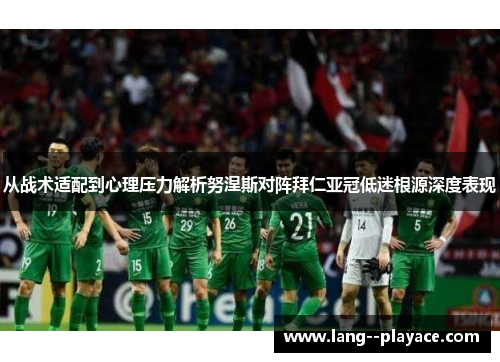 从战术适配到心理压力解析努涅斯对阵拜仁亚冠低迷根源深度表现 从战术适配到心理压力解析努涅斯对阵拜仁亚冠低迷根源深度表现