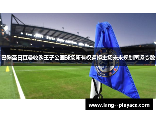 巴黎圣日耳曼收购王子公园球场所有权遭拒主场未来规划再添变数 巴黎圣日耳曼收购王子公园球场所有权遭拒主场未来规划再添变数