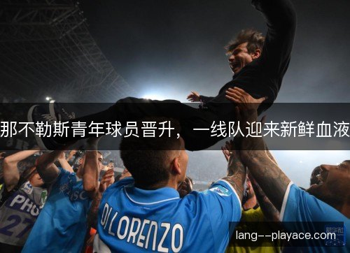 那不勒斯青年球员晋升,一线队迎来新鲜血液 那不勒斯青年球员晋升,一线队迎来新鲜血液