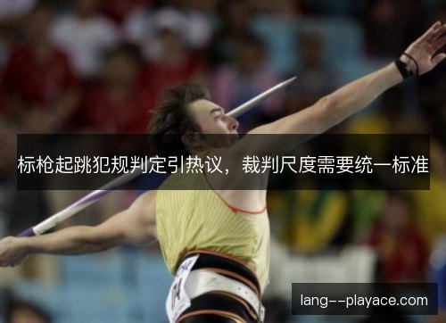 标枪起跳犯规判定引热议，裁判尺度需要统一标准