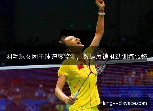 羽毛球女团击球速度监测,数据反馈推动训练调整 羽毛球女团击球速度监测,数据反馈推动训练调整