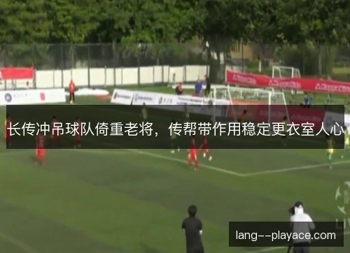 长传冲吊球队倚重老将,传帮带作用稳定更衣室人心 长传冲吊球队倚重老将,传帮带作用稳定更衣室人心